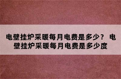 电壁挂炉采暖每月电费是多少？ 电壁挂炉采暖每月电费是多少度